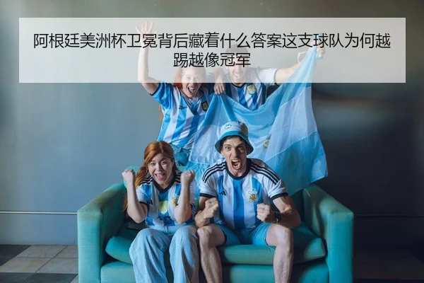 阿根廷美洲杯卫冕背后藏着什么答案这支球队为何越踢越像冠军